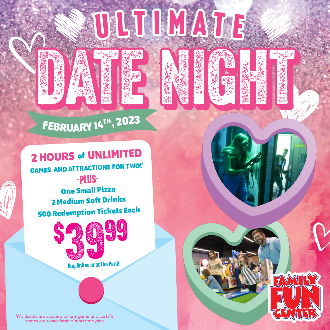 Spend Valentine’s Day with your loved ones at Family Fun Center! On February 14th, get 2 hours of UNLIMITED Games and Attractions for two! PLUS One Small Pizza, 2 Medium Soft Drinks, and 500 Redemption Tickets Each all for just $39.99! Buy online or at the Park!