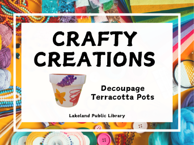 Crafty Creations Decoupage Terracotta Pots, Lakeland Public Library text on white background centered on colorful yellow background strewn with crafting supplies like felt, beads, pins, yarns, and buttons. Example of decoupaged terracotta pot with white background and colorful flowers on pot.; link to Crafty Creations class registration on library events calendar